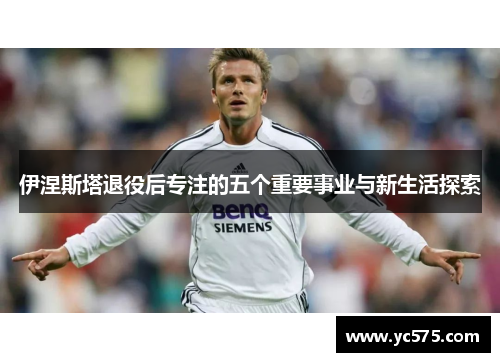 伊涅斯塔退役后专注的五个重要事业与新生活探索