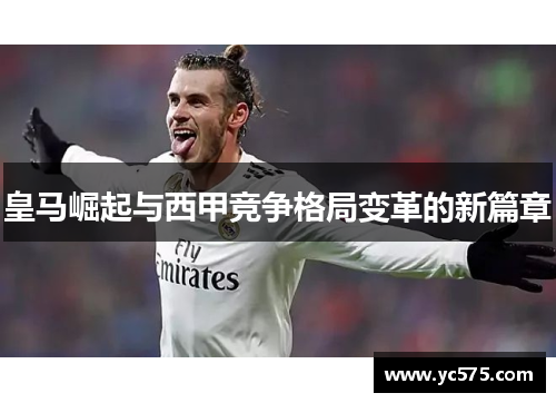 皇马崛起与西甲竞争格局变革的新篇章 皇马崛起与西甲竞争格局变革的新篇章