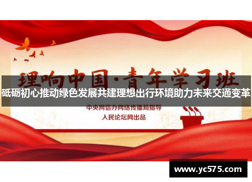 砥砺初心推动绿色发展共建理想出行环境助力未来交通变革 砥砺初心推动绿色发展共建理想出行环境助力未来交通变革