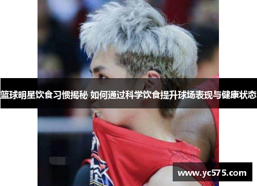 篮球明星饮食习惯揭秘 如何通过科学饮食提升球场表现与健康状态 篮球明星饮食习惯揭秘 如何通过科学饮食提升球场表现与健康状态