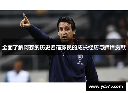 全面了解阿森纳历史名宿球员的成长经历与辉煌贡献 全面了解阿森纳历史名宿球员的成长经历与辉煌贡献