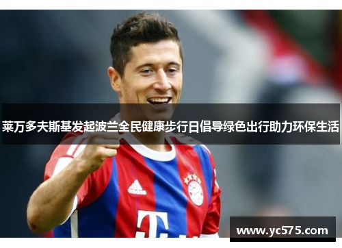 莱万多夫斯基发起波兰全民健康步行日倡导绿色出行助力环保生活 莱万多夫斯基发起波兰全民健康步行日倡导绿色出行助力环保生活