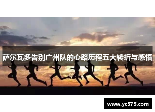 萨尔瓦多告别广州队的心路历程五大转折与感悟 萨尔瓦多告别广州队的心路历程五大转折与感悟