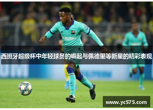 西班牙超级杯中年轻球员的崛起与佩德里等新星的精彩表现