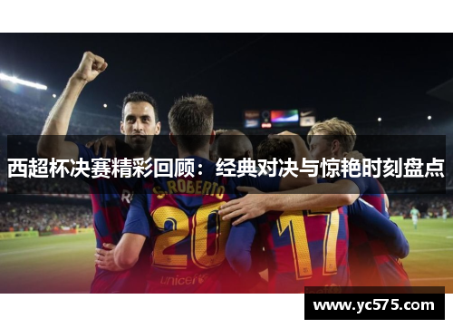 西超杯决赛精彩回顾:经典对决与惊艳时刻盘点 西超杯决赛精彩回顾:经典对决与惊艳时刻盘点