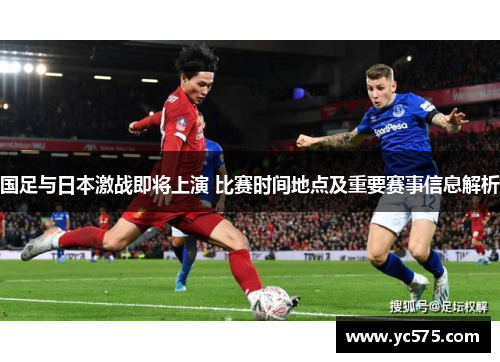 国足与日本激战即将上演 比赛时间地点及重要赛事信息解析 国足与日本激战即将上演 比赛时间地点及重要赛事信息解析