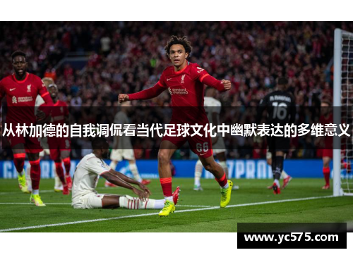 从林加德的自我调侃看当代足球文化中幽默表达的多维意义