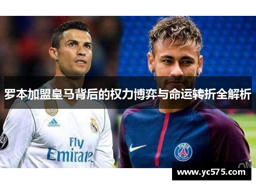 罗本加盟皇马背后的权力博弈与命运转折全解析