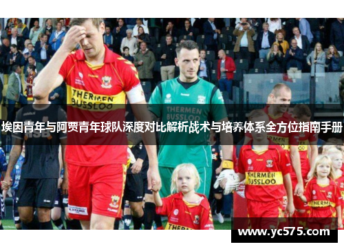 埃因青年与阿贾青年球队深度对比解析战术与培养体系全方位指南手册