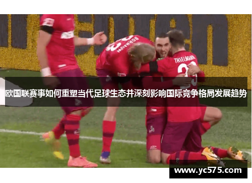 欧国联赛事如何重塑当代足球生态并深刻影响国际竞争格局发展趋势 欧国联赛事如何重塑当代足球生态并深刻影响国际竞争格局发展趋势