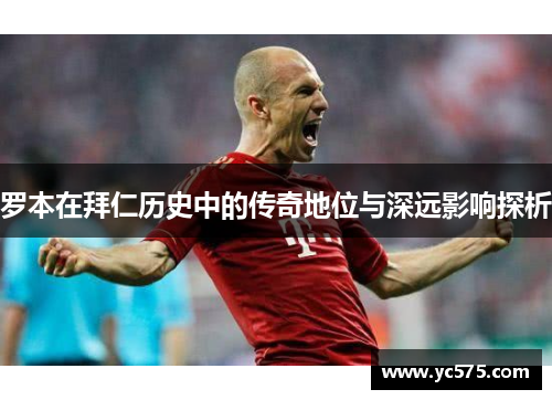 罗本在拜仁历史中的传奇地位与深远影响探析 罗本在拜仁历史中的传奇地位与深远影响探析